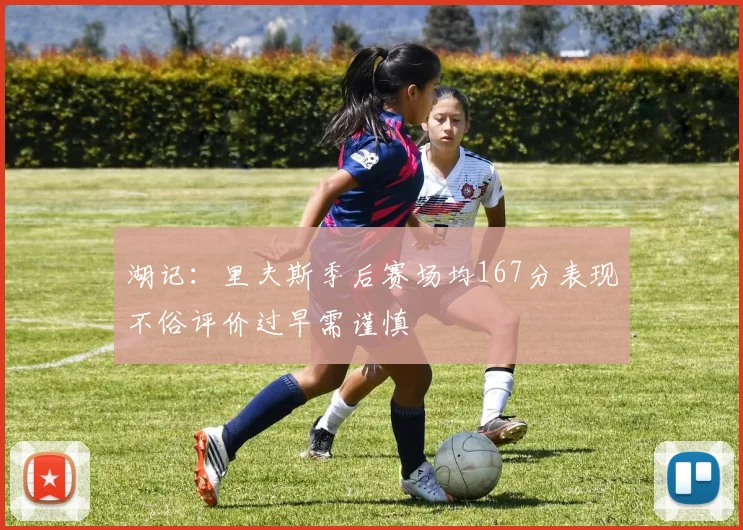 湖记：里夫斯季后赛场均167分表现不俗评价过早需谨慎