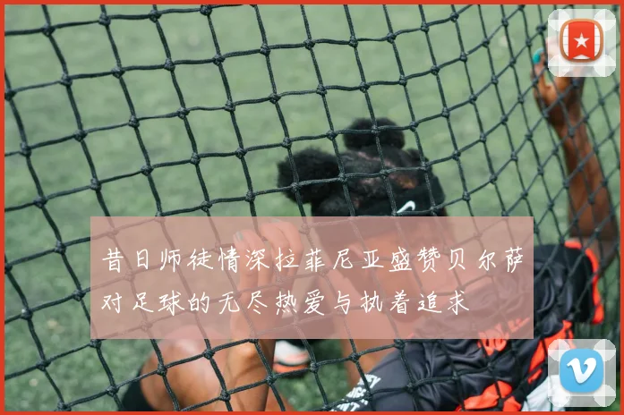 昔日师徒情深拉菲尼亚盛赞贝尔萨对足球的无尽热爱与执着追求