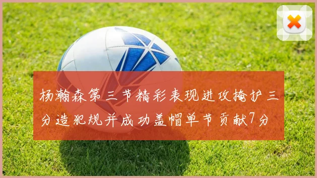 杨瀚森第三节精彩表现进攻掩护三分造犯规并成功盖帽单节贡献7分