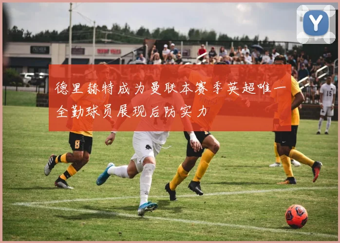德里赫特成为曼联本赛季英超唯一全勤球员展现后防实力