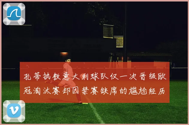 孔蒂执教意大利球队仅一次晋级欧冠淘汰赛却因禁赛缺席的尴尬经历