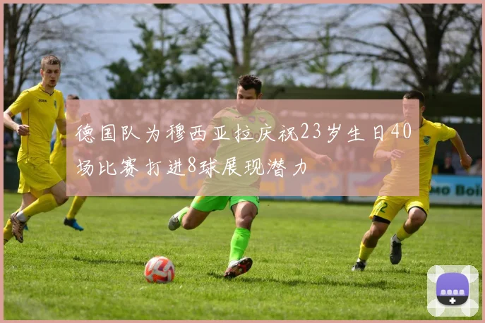 德国队为穆西亚拉庆祝23岁生日40场比赛打进8球展现潜力