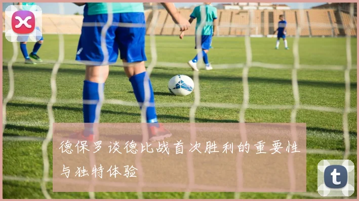 德保罗谈德比战首次胜利的重要性与独特体验