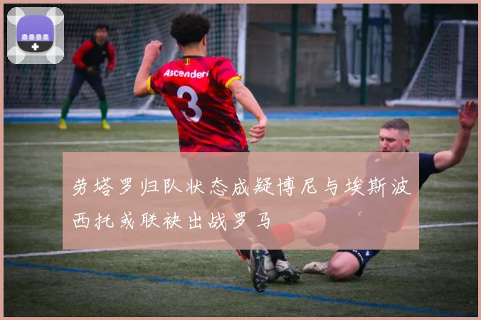 劳塔罗归队状态成疑博尼与埃斯波西托或联袂出战罗马
