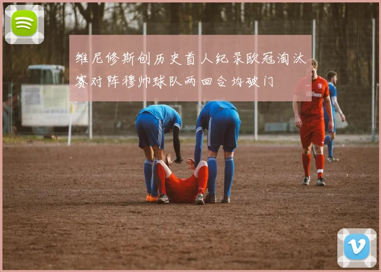 维尼修斯创历史首人纪录欧冠淘汰赛对阵穆帅球队两回合均破门