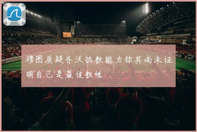 穆图质疑齐沃执教能力称其尚未证明自己是最佳教练