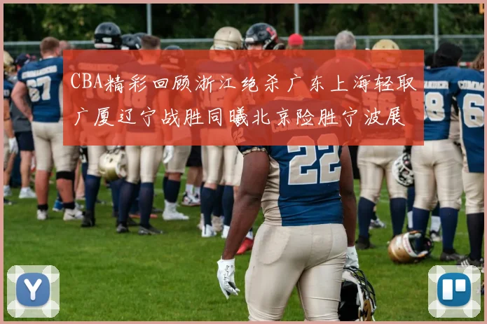 CBA精彩回顾浙江绝杀广东上海轻取广厦辽宁战胜同曦北京险胜宁波展现强队风采