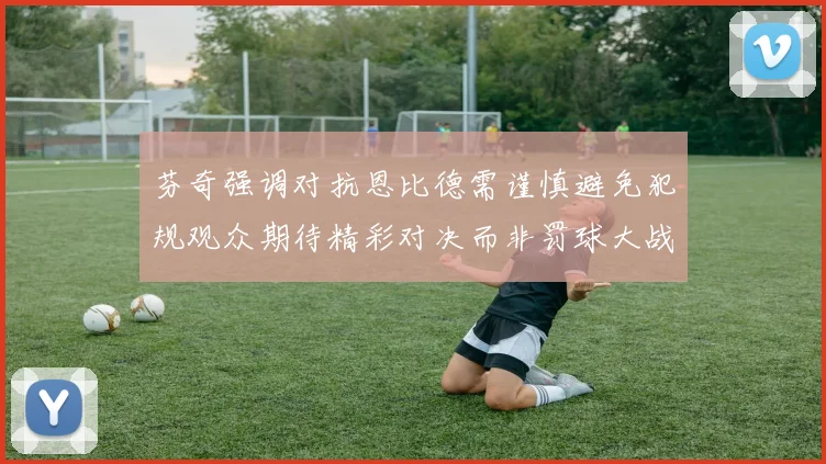 芬奇强调对抗恩比德需谨慎避免犯规观众期待精彩对决而非罚球大战