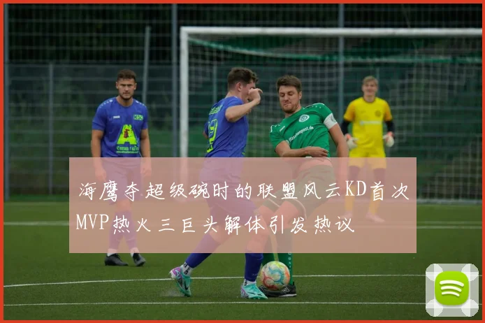 海鹰夺超级碗时的联盟风云KD首次MVP热火三巨头解体引发热议