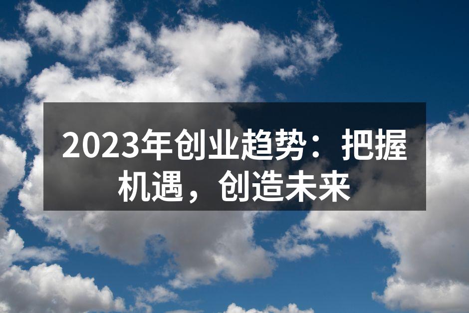 2023年创业趋势：把握机遇，创造未来